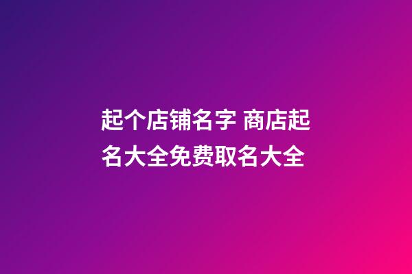 起个店铺名字 商店起名大全免费取名大全-第1张-店铺起名-玄机派